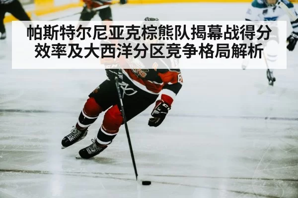 帕斯特尔尼亚克棕熊队揭幕战得分效率及大西洋分区竞争格局解析